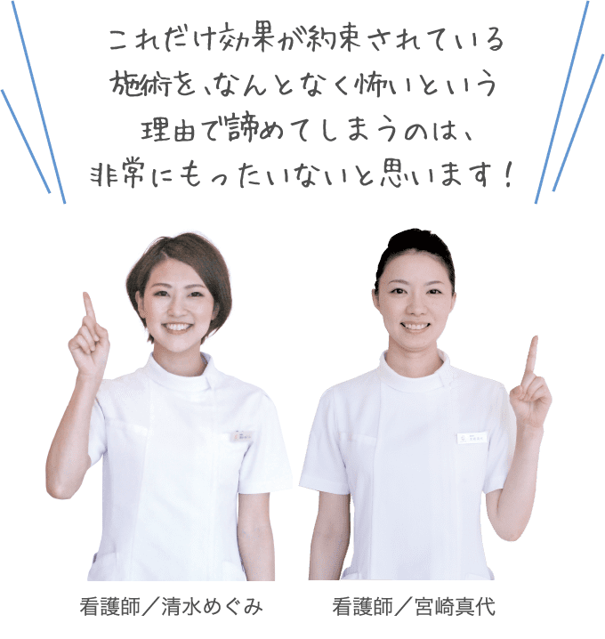 これだけ効果が約束されている施術を、なんとなく怖いという理由で諦めてしまうのは、非常にもったいないと思います!
