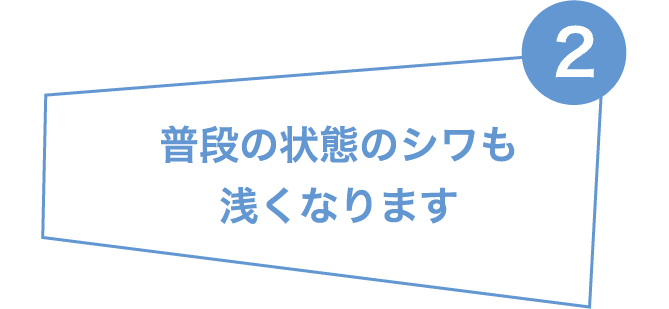 普段の状態のシワも浅くなります