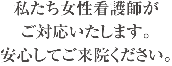 私たち女性看護師がご対応いたします。安心してご来院ください