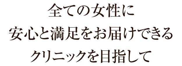 全ての女性に安心と満足をお届けできるクリニックを目指して