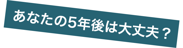 あなたの5年後は大丈夫?