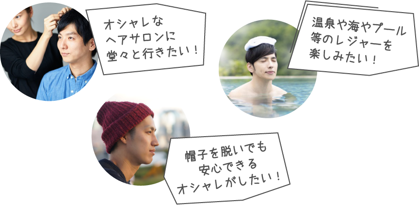 「オシャレなヘアサロンに堂々と行きたい!」「温泉や海やプール等のレジャーを楽しみたい!」「帽子を脱いでも安心できるオシャレがしたい!」
